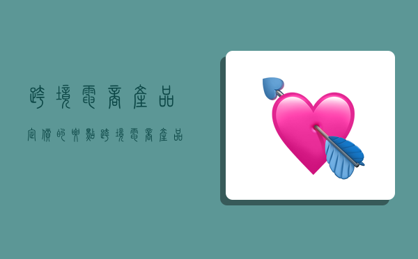 跨境电商产品定价的要点,跨境电商产品定价的要点有哪些-图1