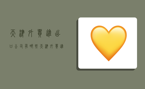 天津外贸进出口公司有哪些,天津外贸进出口公司有哪些公司-图1 天津外贸进出口公司有哪些,天津外贸进出口公司有哪些公司-图1