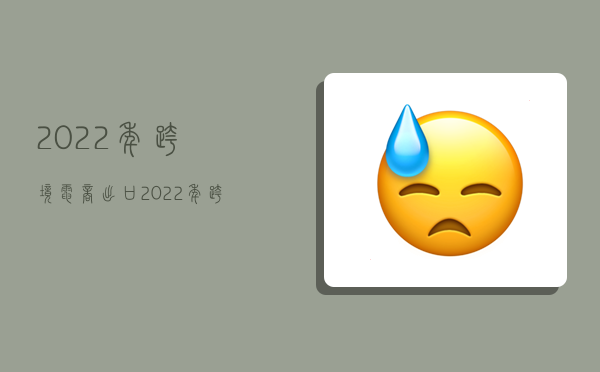 2022年跨境电商出口,2022年跨境电商出口额-图1 2022年跨境电商出口,2022年跨境电商出口额-图1