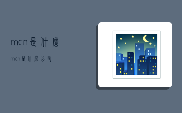 mcn是什么,mcn是什么公司-图1 mcn是什么,mcn是什么公司-图1