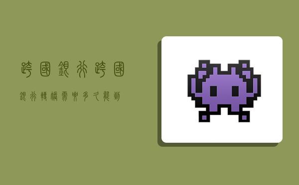 跨国银行,跨国银行转账需要多久能到-图1