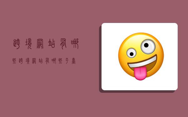 跨境网站有哪些,跨境网站有哪些平台-图1 跨境网站有哪些,跨境网站有哪些平台-图1