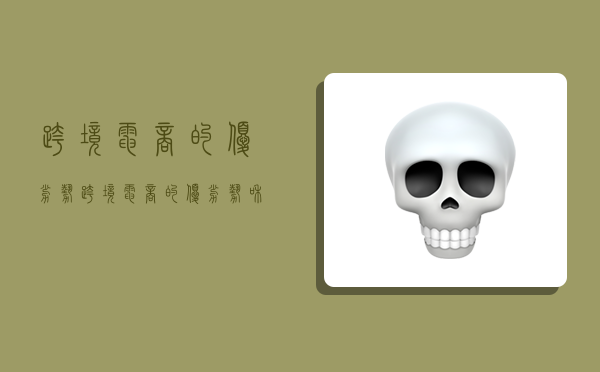 跨境电商的优劣势,跨境电商的优劣势和建议-图1 跨境电商的优劣势,跨境电商的优劣势和建议-图1