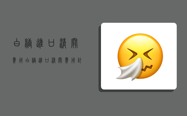 白糖进口清关费用,白糖进口清关费用计算器-图1