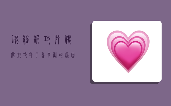 俄罗斯攻打,俄罗斯攻打了乌克兰的原因-图1 俄罗斯攻打,俄罗斯攻打了乌克兰的原因-图1