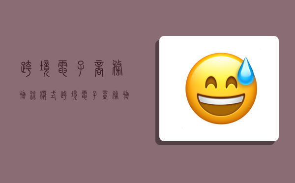 跨境电子商务物流模式,跨境电子商务物流模式有哪些-图1