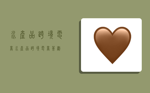 水产品跨境电商,水产品跨境电商策划-图1 水产品跨境电商,水产品跨境电商策划-图1