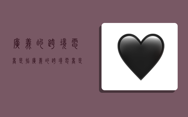 广义的跨境电商是指,广义的跨境电商是指外贸电商-图1 广义的跨境电商是指,广义的跨境电商是指外贸电商-图1