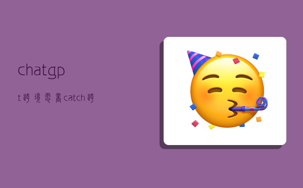 chatgpt跨境电商,catch跨境电商-图1 chatgpt跨境电商,catch跨境电商-图1