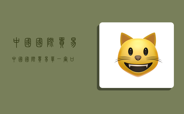 中国国际贸易,中国国际贸易单一窗口-图1 中国国际贸易,中国国际贸易单一窗口-图1