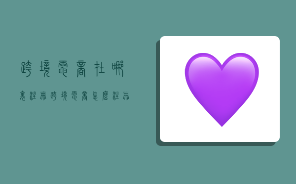 跨境电商在哪里注册,跨境电商怎么注册?-图1 跨境电商在哪里注册,跨境电商怎么注册?-图1