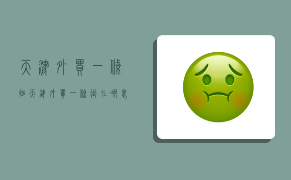 天津外贸一条街,天津外贸一条街在哪里-图1 天津外贸一条街,天津外贸一条街在哪里-图1