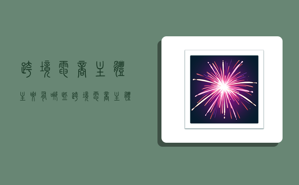 跨境电商主体主要有哪些,跨境电商主体主要有哪些类型-图1 跨境电商主体主要有哪些,跨境电商主体主要有哪些类型-图1