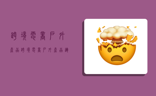 跨境电商户外产品,跨境电商户外产品运营调研问卷-图1