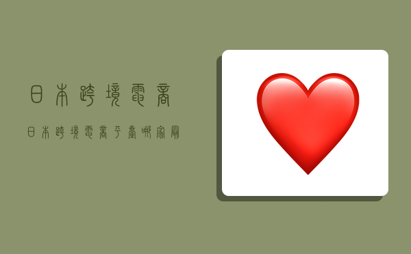 日本跨境电商,日本跨境电商平台哪家最好-图1 日本跨境电商,日本跨境电商平台哪家最好-图1