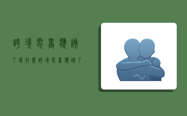 跨境电商应该了解什么,跨境电商应该了解什么内容-图1 跨境电商应该了解什么,跨境电商应该了解什么内容-图1