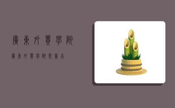 广东外贸学院,广东外贸学院是几本-图1 广东外贸学院,广东外贸学院是几本-图1