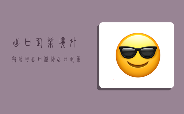 出口企业境外投资的出口货物,出口企业境外投资的出口货物是什么意思-图1 出口企业境外投资的出口货物,出口企业境外投资的出口货物是什么意思-图1