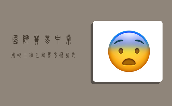 国际贸易中常用的三种水运贸易术语是,国际贸易中常用的三种水运贸易术语是: FCA FOB-图1 国际贸易中常用的三种水运贸易术语是,国际贸易中常用的三种水运贸易术语是: FCA FOB-图1