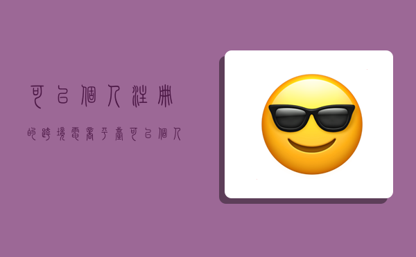 可以个人注册的跨境电商平台,可以个人注册的跨境电商平台有哪些-图1 可以个人注册的跨境电商平台,可以个人注册的跨境电商平台有哪些-图1