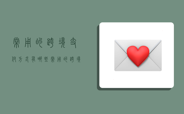 常用的跨境支付方式有哪些,常用的跨境支付方式有哪些类型-图1 常用的跨境支付方式有哪些,常用的跨境支付方式有哪些类型-图1