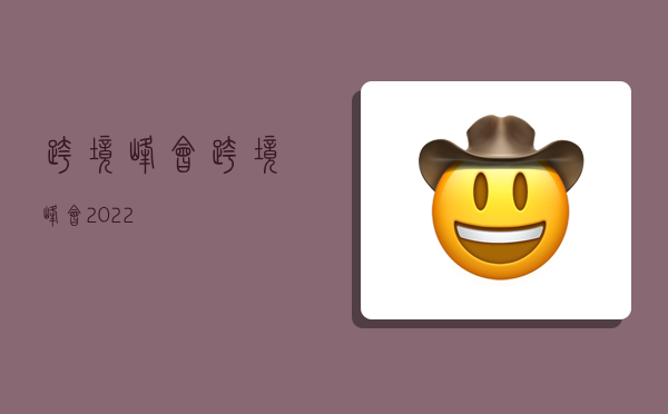 跨境峰会,跨境峰会2022-图1