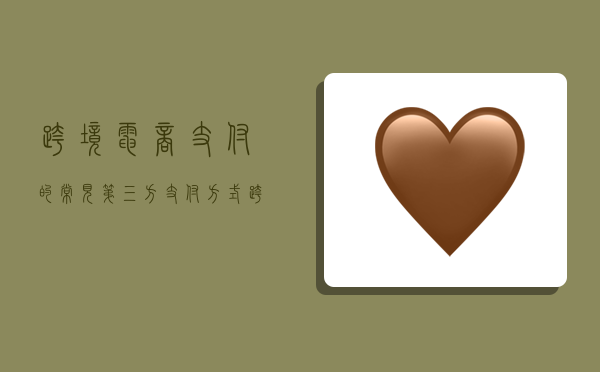 跨境电商支付的常见第三方支付方式,跨境电商支付的常见第三方支付方式有哪些-图1 跨境电商支付的常见第三方支付方式,跨境电商支付的常见第三方支付方式有哪些-图1