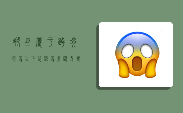 哪些属于跨境电商,以下几种商业模式哪些属于跨境电商-图1 哪些属于跨境电商,以下几种商业模式哪些属于跨境电商-图1