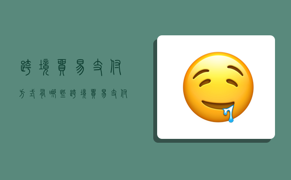 跨境贸易支付方式有哪些,跨境贸易支付方式有哪些类型-图1 跨境贸易支付方式有哪些,跨境贸易支付方式有哪些类型-图1