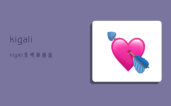kigali,kigali是哪个国家-图1