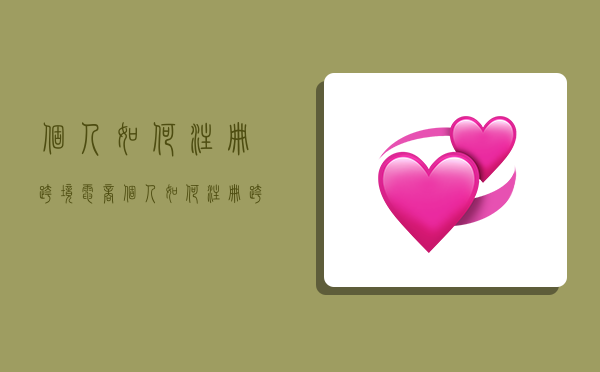 个人如何注册跨境电商,个人如何注册跨境电商店铺-图1 个人如何注册跨境电商,个人如何注册跨境电商店铺-图1