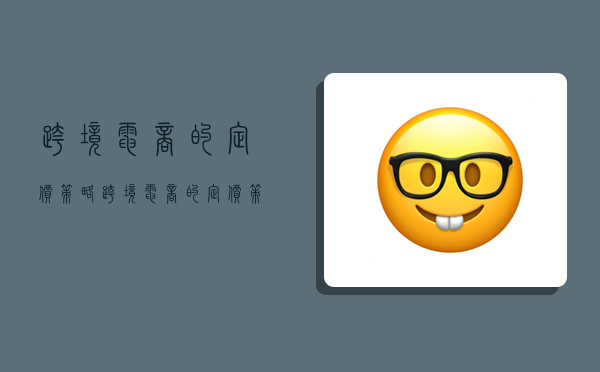 跨境电商的定价策略,跨境电商的定价策略有哪些-图1