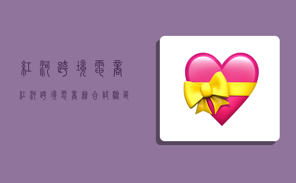 红河跨境电商,红河跨境电商综合试验区-图1 红河跨境电商,红河跨境电商综合试验区-图1