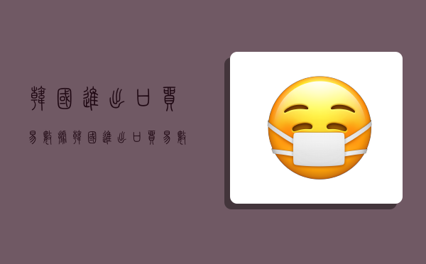 韩国进出口贸易数据,韩国进出口贸易数据分析-图1 韩国进出口贸易数据,韩国进出口贸易数据分析-图1