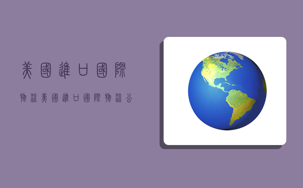 美国进口国际物流,美国进口国际物流公司-图1