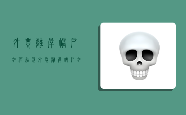 外贸离岸账户如何结汇,外贸离岸账户如何结汇的-图1 外贸离岸账户如何结汇,外贸离岸账户如何结汇的-图1