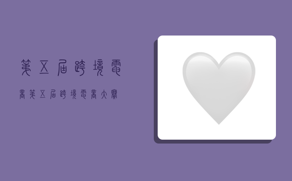 第五届跨境电商,第五届跨境电商大赛-图1 第五届跨境电商,第五届跨境电商大赛-图1