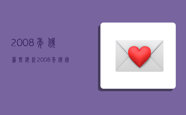 2008年俄罗斯总统,2008年俄国总统-图1 2008年俄罗斯总统,2008年俄国总统-图1