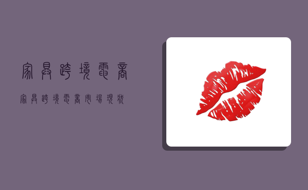 家具跨境电商,家具跨境电商市场现状-图1 家具跨境电商,家具跨境电商市场现状-图1