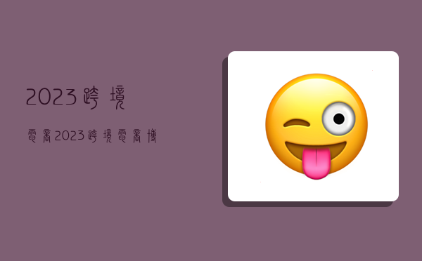 2023跨境电商,2023跨境电商博览会-图1