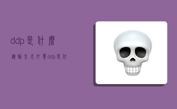 ddp是什么运输方式,外贸ddp是什么运输方式-图1 ddp是什么运输方式,外贸ddp是什么运输方式-图1