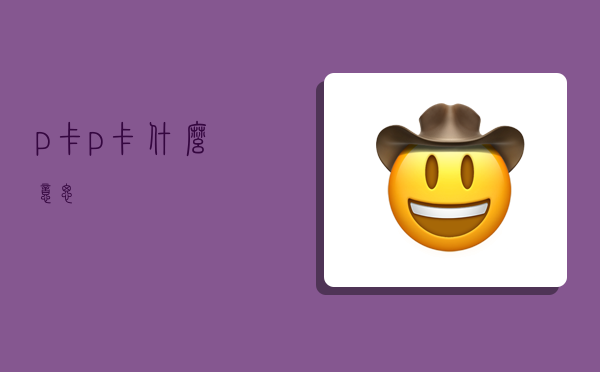 p卡,p卡什么意思-图1