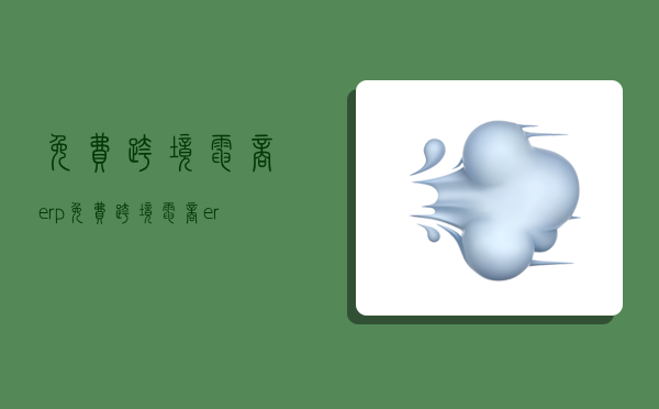 免费跨境电商erp,免费跨境电商erp有哪些-图1 免费跨境电商erp,免费跨境电商erp有哪些-图1