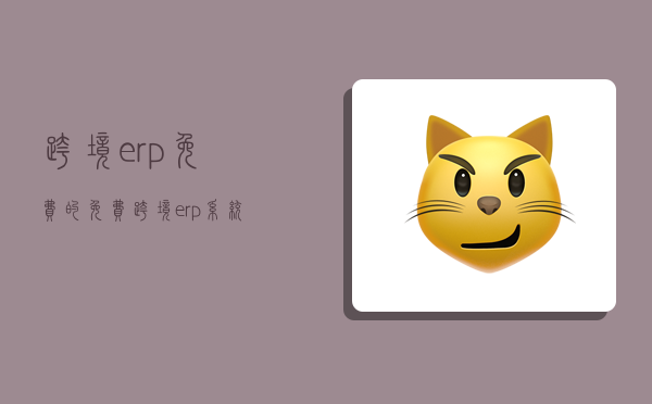 跨境erp免费的,免费跨境erp系统软件有哪些-图1