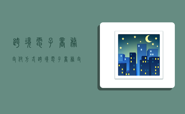 跨境电子商务支付方式,跨境电子商务支付方式有哪些-图1 跨境电子商务支付方式,跨境电子商务支付方式有哪些-图1