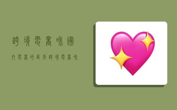 跨境电商和国内电商的区别,跨境电商和国内电商的区别不包括-图1