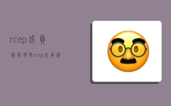 rcep成员国有哪些,rcep成员国有哪些国家-图1 rcep成员国有哪些,rcep成员国有哪些国家-图1