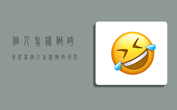 个人怎样做跨境电商,个人怎样做跨境电商,需要哪些条件-图1