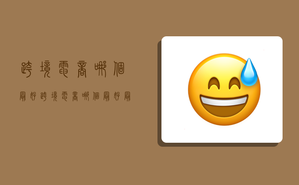 跨境电商哪个最好,跨境电商哪个最好最可靠-图1 跨境电商哪个最好,跨境电商哪个最好最可靠-图1