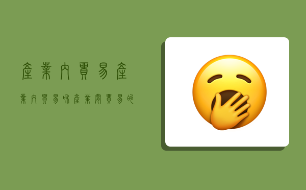 产业内贸易,产业内贸易和产业间贸易的区别-图1 产业内贸易,产业内贸易和产业间贸易的区别-图1